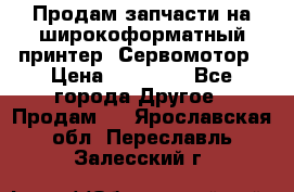 Продам запчасти на широкоформатный принтер. Сервомотор › Цена ­ 29 000 - Все города Другое » Продам   . Ярославская обл.,Переславль-Залесский г.